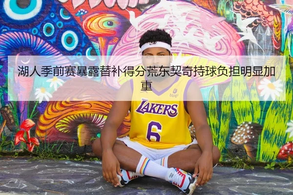 湖人季前赛暴露替补得分荒东契奇持球负担明显加重