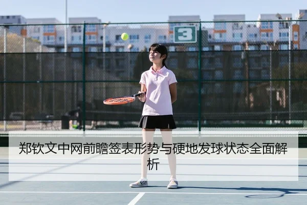 郑钦文中网前瞻签表形势与硬地发球状态全面解析