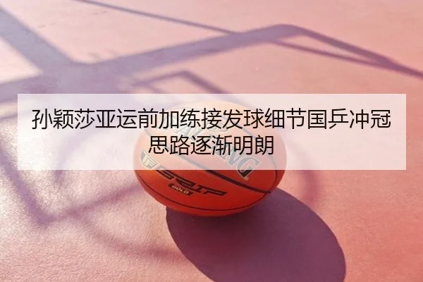 孙颖莎亚运前加练接发球细节国乒冲冠思路逐渐明朗