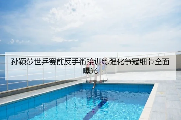 孙颖莎世乒赛前反手衔接训练强化争冠细节全面曝光