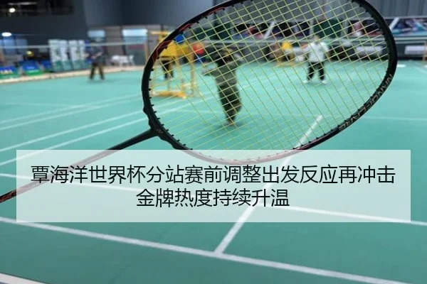 覃海洋世界杯分站赛前调整出发反应再冲击金牌热度持续升温