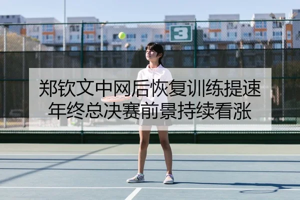 郑钦文中网后恢复训练提速 年终总决赛前景持续看涨