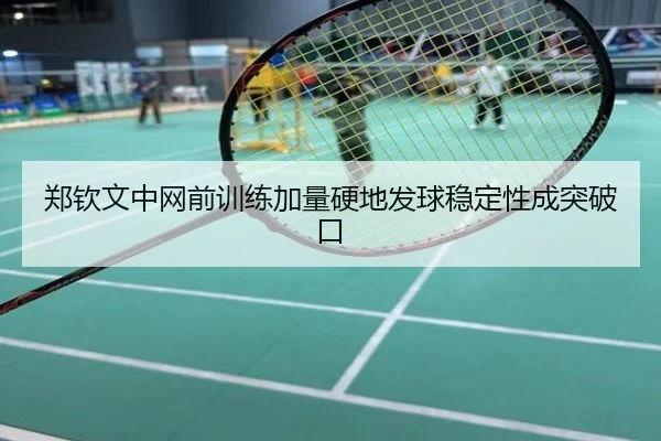 郑钦文中网前训练加量硬地发球稳定性成突破口